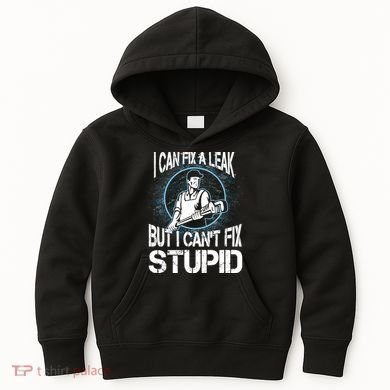 I Can Fix A Leak But Can't Fix Stupid Kids Hoodie