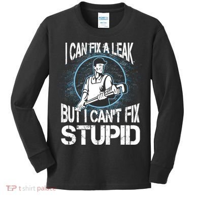 I Can Fix A Leak But Can't Fix Stupid Kids Long Sleeve Shirt