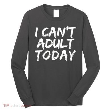 I Can't Adult Today Long Sleeve Shirt
