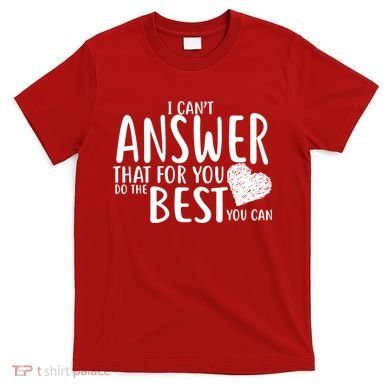 I Can't Answer That For You Do The Best You Can T-Shirt