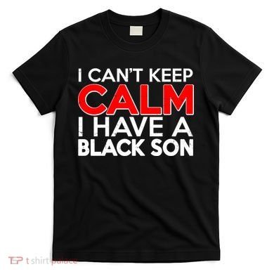 I Can't Keep Calm I Have A Black Son T-Shirt