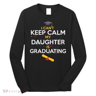 I Can't Keep Calm My Daughter is Graduating Long Sleeve Shirt