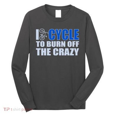 I Cycle To Burn Off The Crazy Long Sleeve Shirt