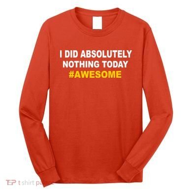 I Did Absolutely Nothing Today #Awesome Long Sleeve Shirt