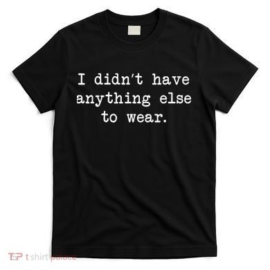 I Didn't Have Anything Else To Wear Funny T-Shirt