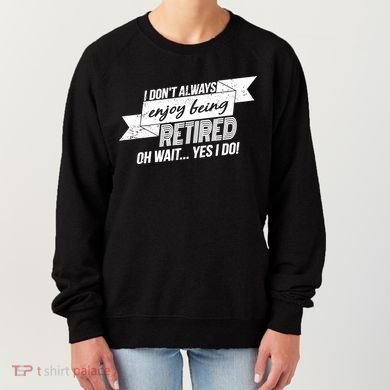 I Don't Always Enjoy Being Retired.Oh Wait Yes I Do Women's Sweatshirt