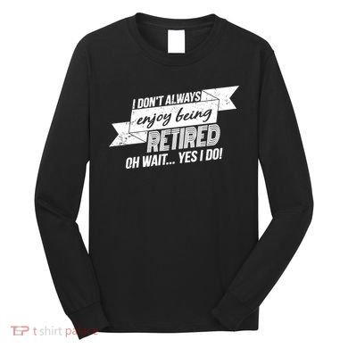 I Don't Always Enjoy Being Retired.Oh Wait Yes I Do Long Sleeve Shirt