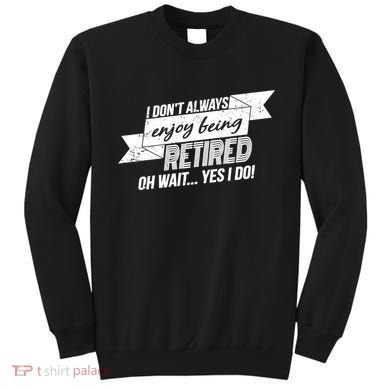 I Don't Always Enjoy Being Retired.Oh Wait Yes I Do Sweatshirt