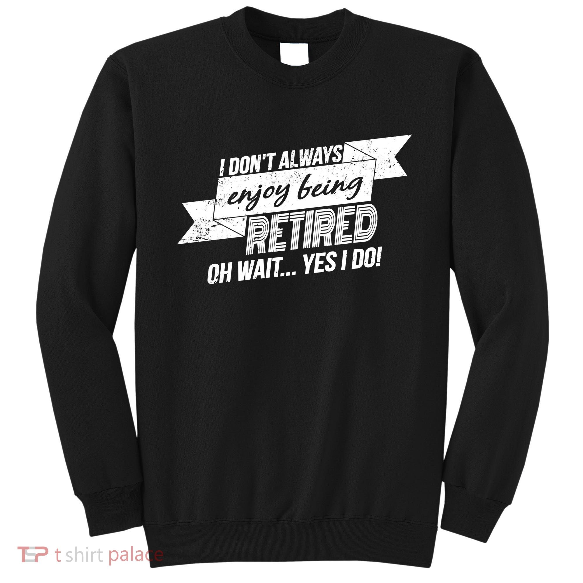 I Don't Always Enjoy Being Retired.Oh Wait Yes I Do Sweatshirt