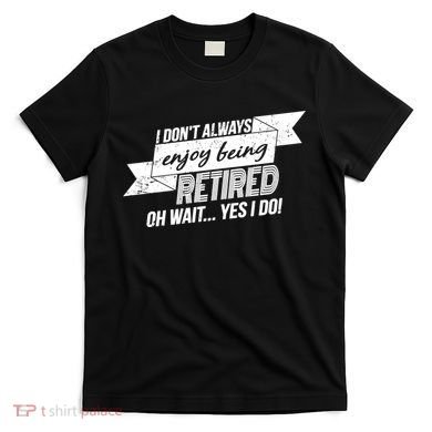 I Don't Always Enjoy Being Retired.Oh Wait Yes I Do T-Shirt
