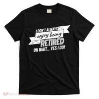 I Don't Always Enjoy Being Retired.Oh Wait Yes I Do T-Shirt thumb 0