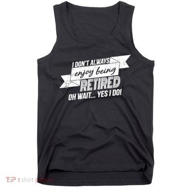 I Don't Always Enjoy Being Retired.Oh Wait Yes I Do Tank Top