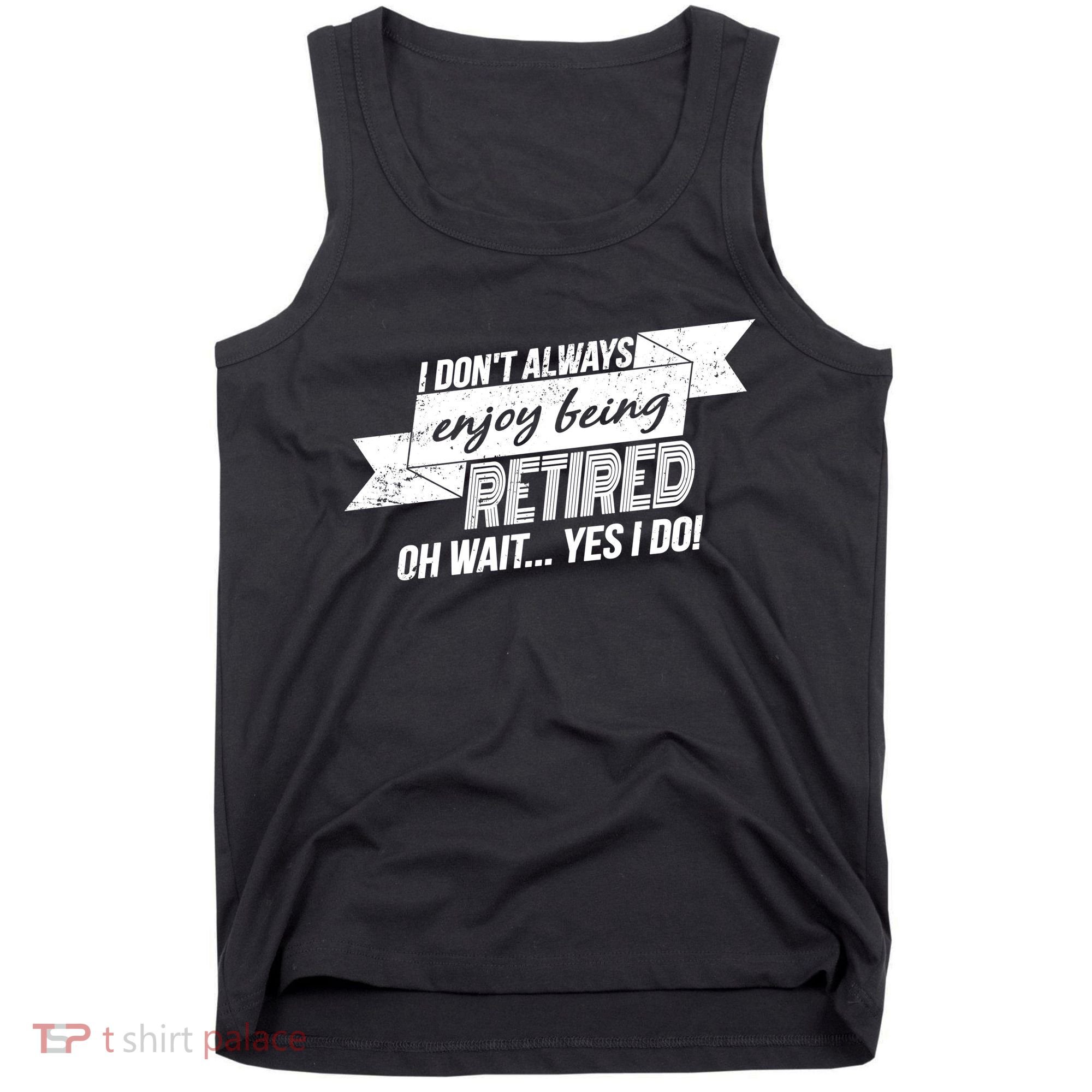 I Don't Always Enjoy Being Retired.Oh Wait Yes I Do Tank Top