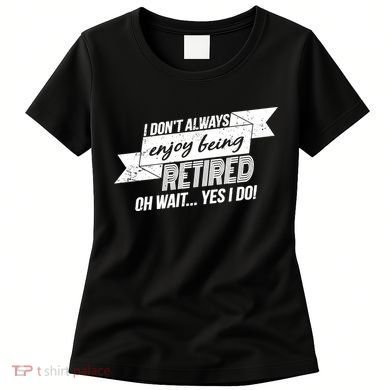 I Don't Always Enjoy Being Retired.Oh Wait Yes I Do Women's T-Shirt