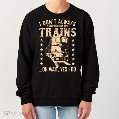 I Don't Always Stop And Look At Trains Oh Wait Yes I Do Women's Sweatshirt