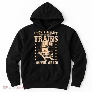 I Don't Always Stop And Look At Trains Oh Wait Yes I Do Hoodie