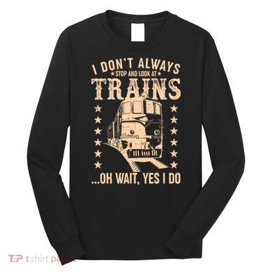 I Don't Always Stop And Look At Trains Oh Wait Yes I Do Long Sleeve Shirt