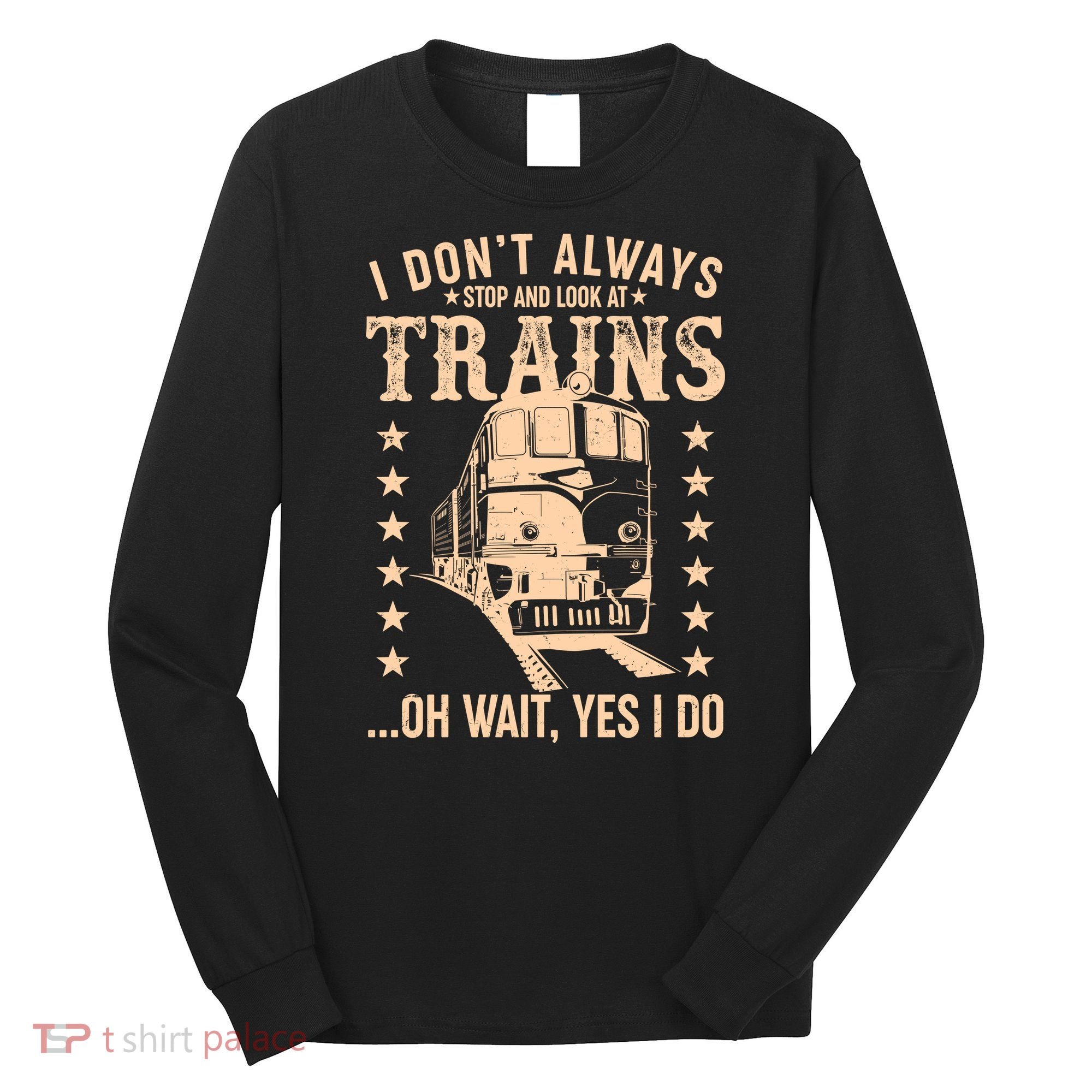 I Don't Always Stop And Look At Trains Oh Wait Yes I Do Long Sleeve Shirt