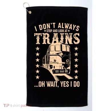 I Don't Always Stop And Look At Trains Oh Wait Yes I Do Golf Towel
