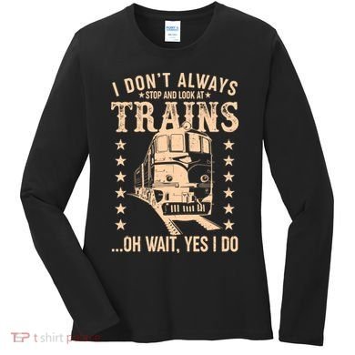 I Don't Always Stop And Look At Trains Oh Wait Yes I Do Women's Long Sleeve Shirt
