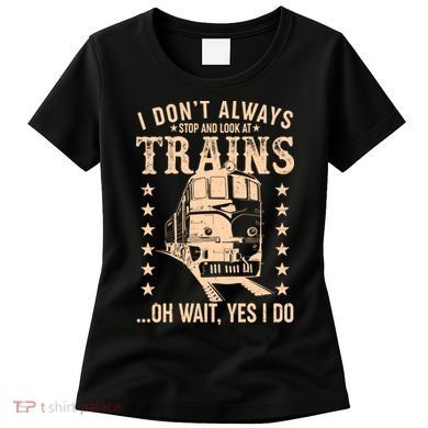 I Don't Always Stop And Look At Trains Oh Wait Yes I Do Women's T-Shirt