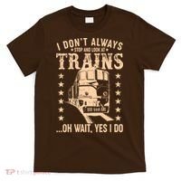 I Don't Always Stop And Look At Trains Oh Wait Yes I Do T-Shirt thumb 0