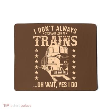 I Don't Always Stop And Look At Trains Oh Wait Yes I Do Mousepad