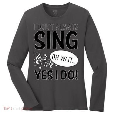 I Don't Sing Oh Wait Yes I Do Women's Long Sleeve Shirt