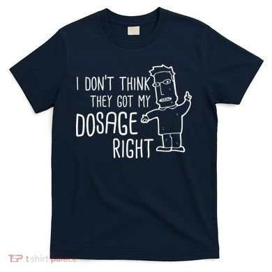 I Don't Think They Got My Dosage Right T-Shirt
