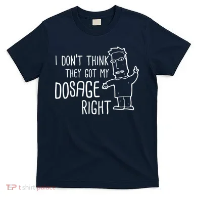 I Don't Think They Got My Dosage Right T-Shirt