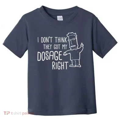 I Don't Think They Got My Dosage Right Toddler T-Shirt