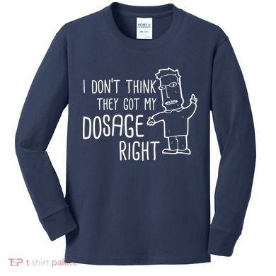 I Don't Think They Got My Dosage Right Kids Long Sleeve Shirt