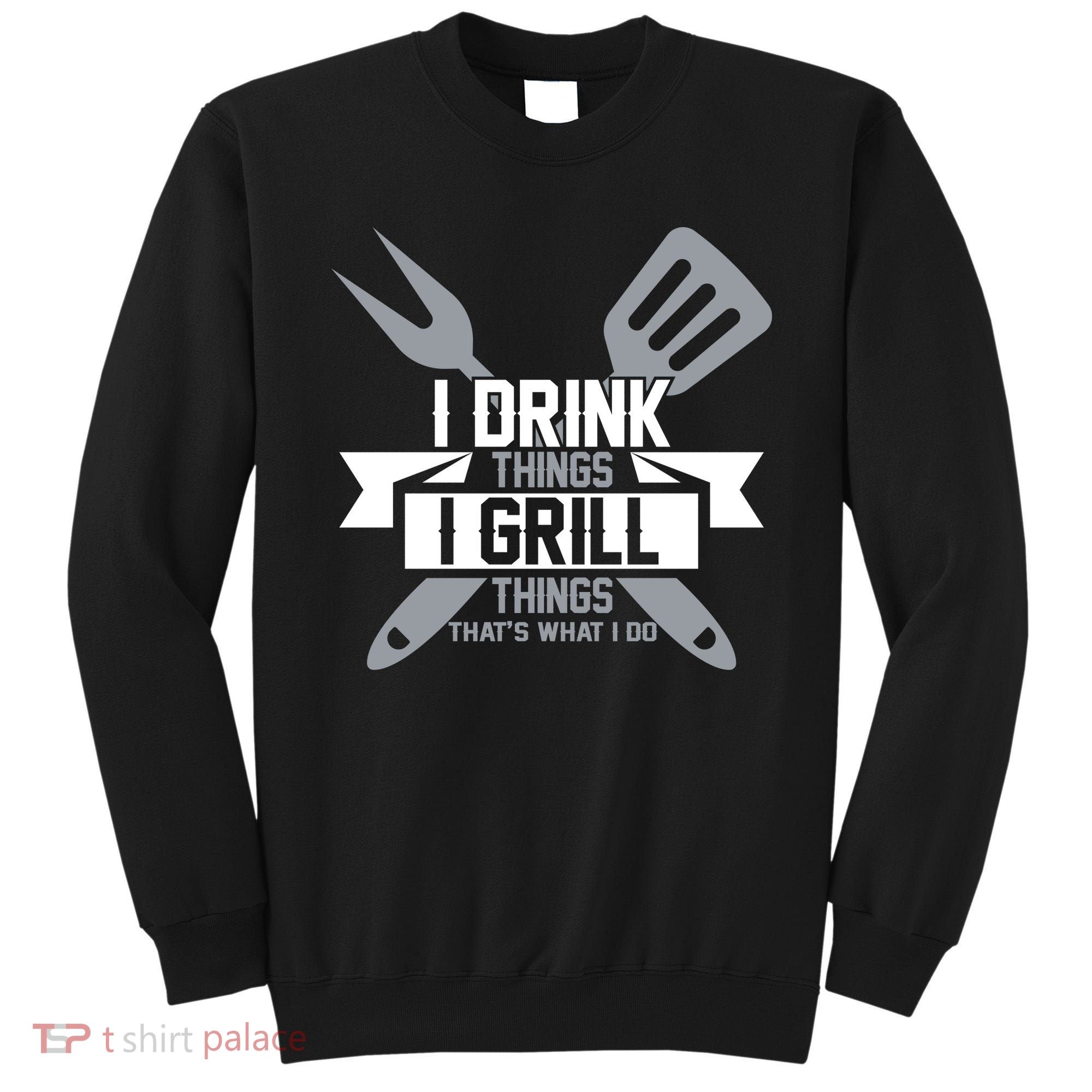 I Drink Thinks Grill Things That's What I Do Sweatshirt