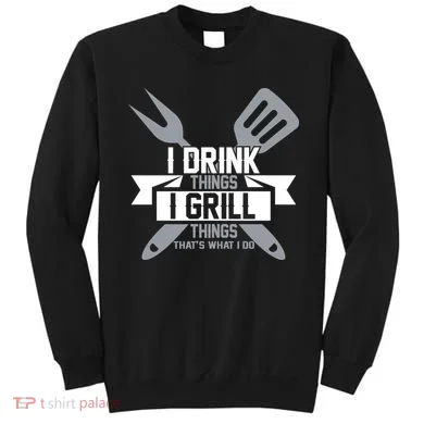 I Drink Thinks Grill Things That's What I Do Sweatshirt