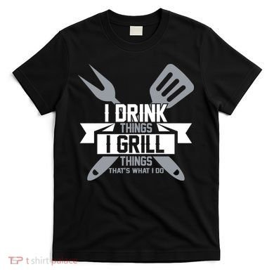 I Drink Thinks Grill Things That's What I Do T-Shirt