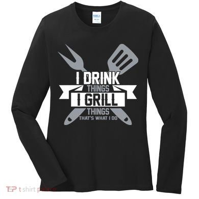 I Drink Thinks Grill Things That's What I Do Women's Long Sleeve Shirt