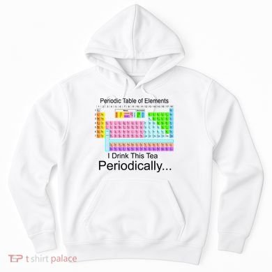 I Drink This Tea Periodically Periodic Table of Elements Hoodie