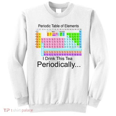 I Drink This Tea Periodically Periodic Table of Elements Sweatshirt