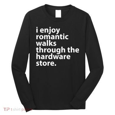 I Enjoy Romantic Walks Through The Hardware Store Long Sleeve Shirt