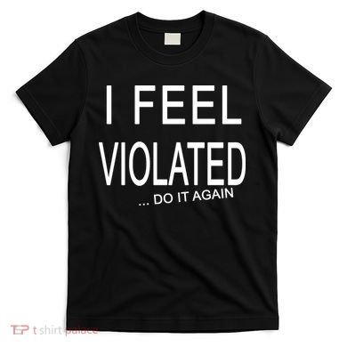 I Feel Violated Do It Again T-Shirt