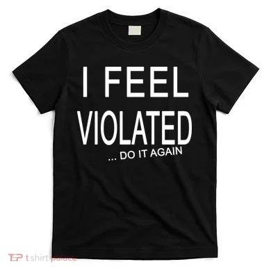 I Feel Violated Do It Again T-Shirt