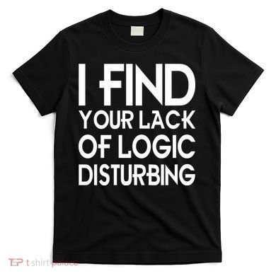 I Find Your Lack Of Logic Disturbing T-Shirt