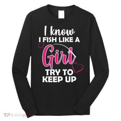 I Fish Like A Girl Try To Keep Up Long Sleeve Shirt