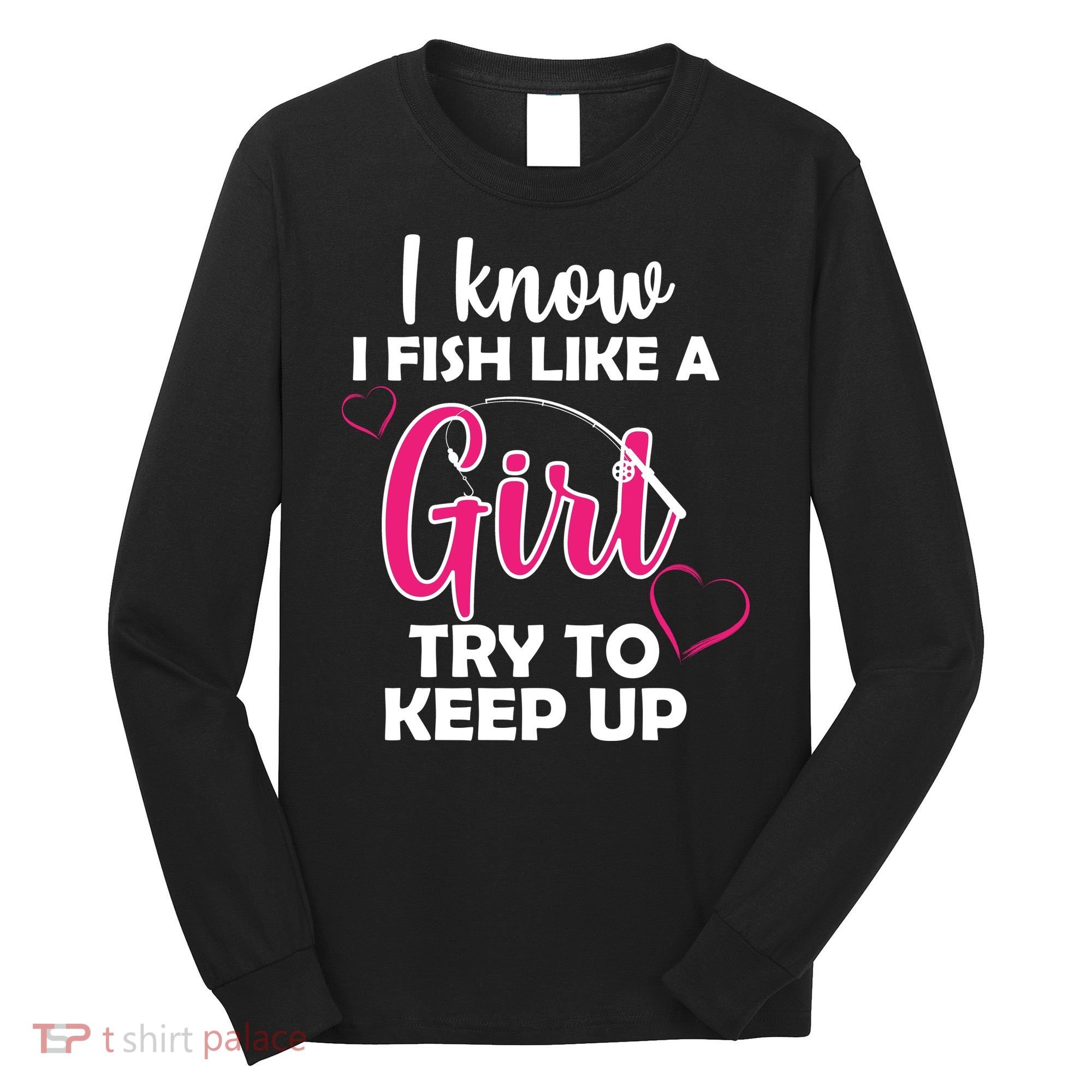 I Fish Like A Girl Try To Keep Up Long Sleeve Shirt