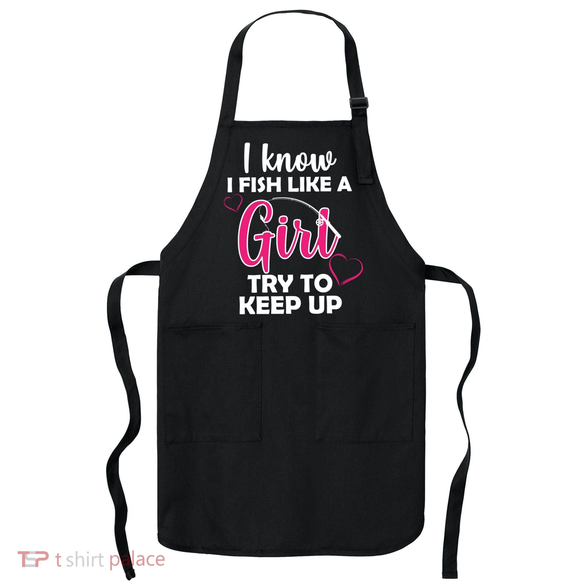 I Fish Like A Girl Try To Keep Up Apron