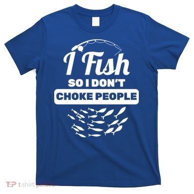 I Fish So I Don't Choke People T-Shirt