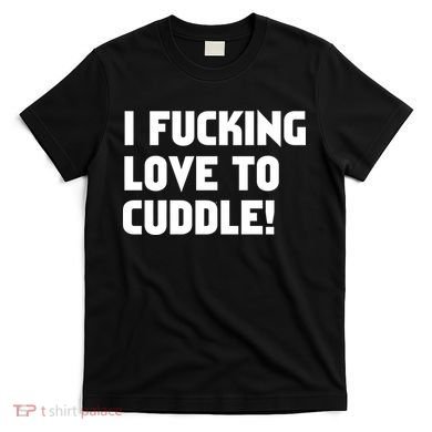 I Fucking Love To Cuddle! T-Shirt