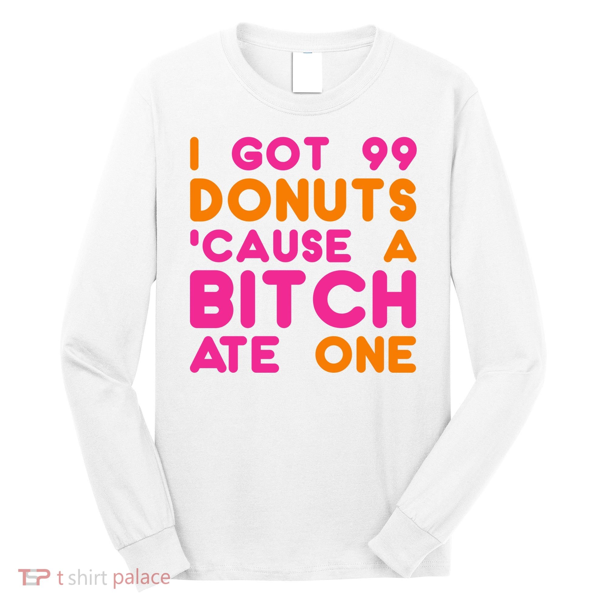 I Got 99 Donuts Cause A B*tch Ate One Long Sleeve Shirt