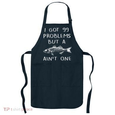 I Got 99 Problems But A Fish Ain't One Apron