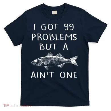 I Got 99 Problems But A Fish Ain't One T-Shirt